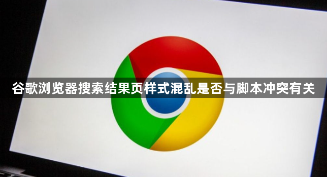 谷歌浏览器搜索结果页样式混乱是否与脚本冲突有关1