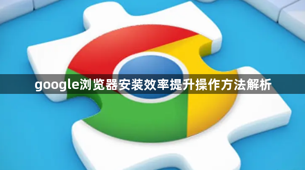 google浏览器安装效率提升操作方法解析1