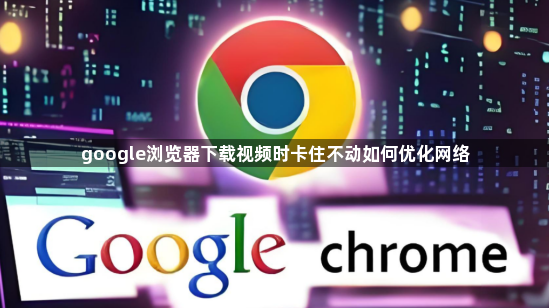 google浏览器下载视频时卡住不动如何优化网络1