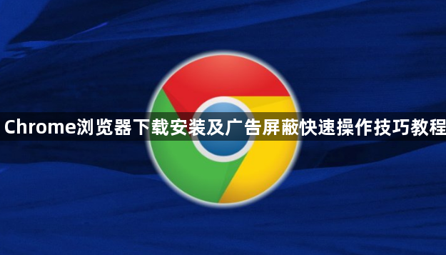 Chrome浏览器下载安装及广告屏蔽快速操作技巧教程1