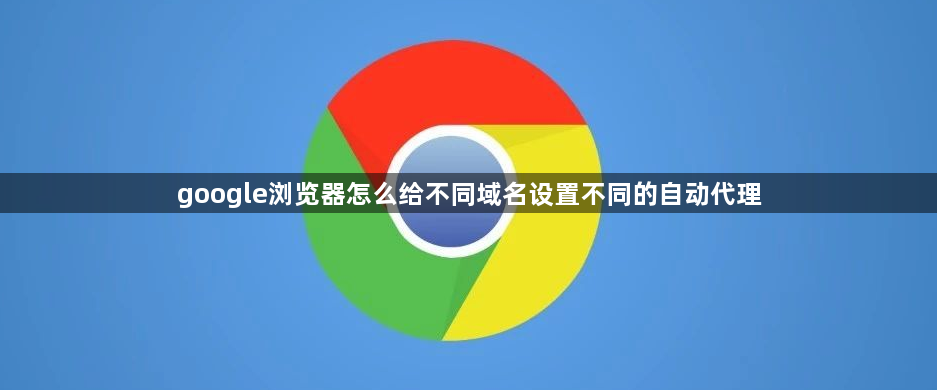 google浏览器怎么给不同域名设置不同的自动代理1