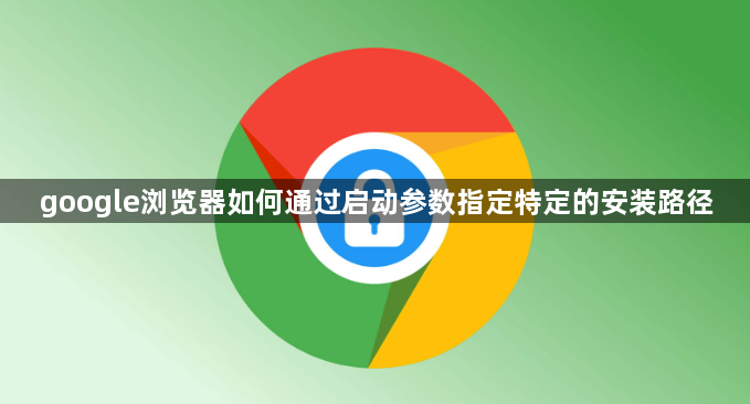 google浏览器如何通过启动参数指定特定的安装路径1