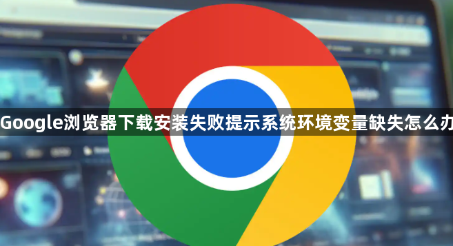 Google浏览器下载安装失败提示系统环境变量缺失怎么办1