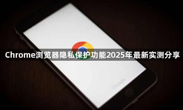Chrome浏览器隐私保护功能2025年最新实测分享1