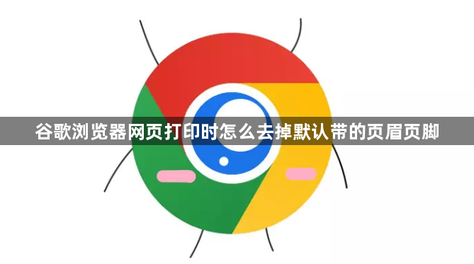 谷歌浏览器网页打印时怎么去掉默认带的页眉页脚1