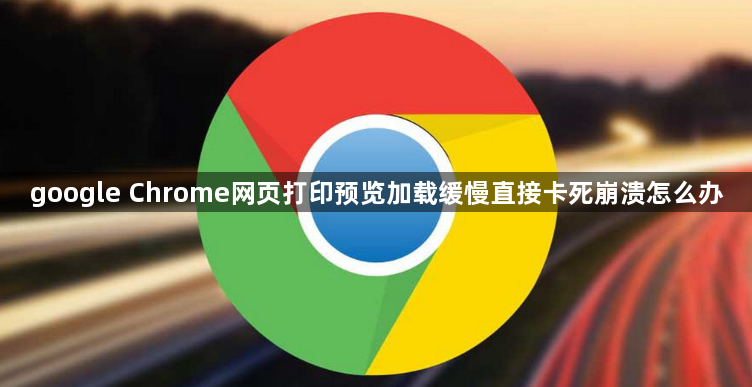 google Chrome网页打印预览加载缓慢直接卡死崩溃怎么办1