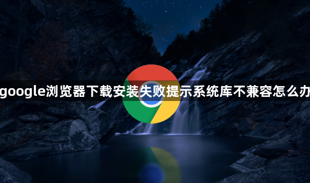 google浏览器下载安装失败提示系统库不兼容怎么办1