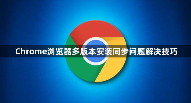 Chrome浏览器多版本安装同步问题解决技巧1