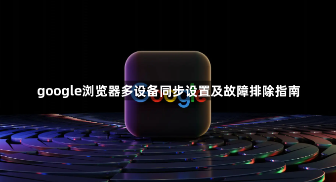 google浏览器多设备同步设置及故障排除指南1
