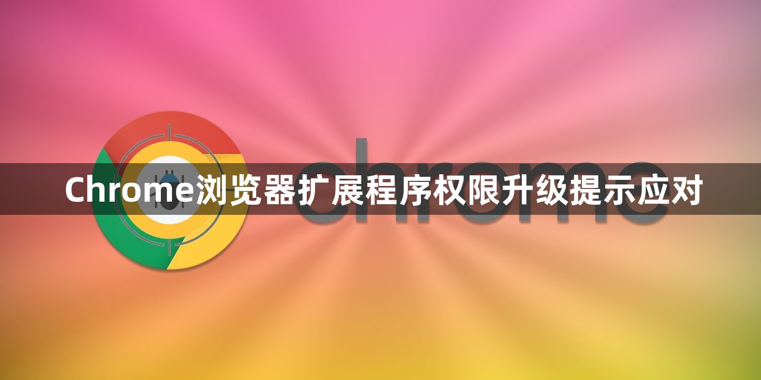 Chrome浏览器扩展程序权限升级提示应对1