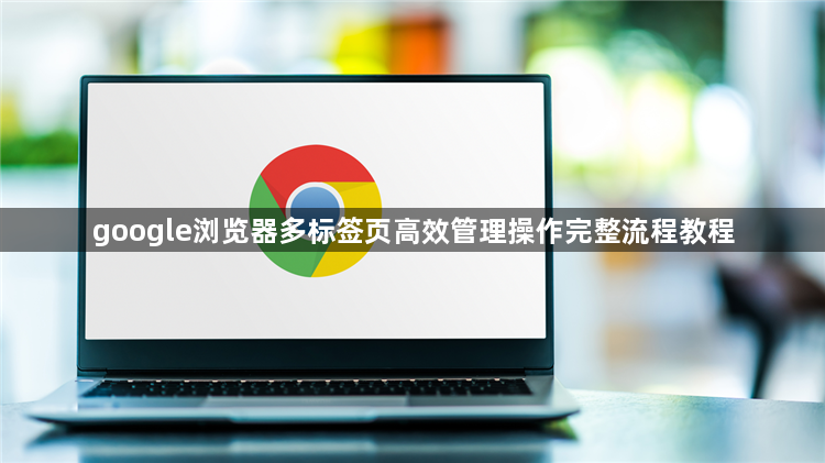google浏览器多标签页高效管理操作完整流程教程1