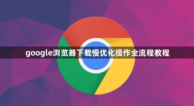 google浏览器下载慢优化操作全流程教程1