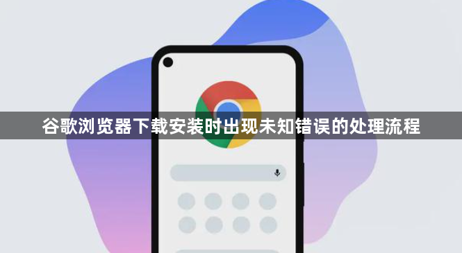 谷歌浏览器下载安装时出现未知错误的处理流程1