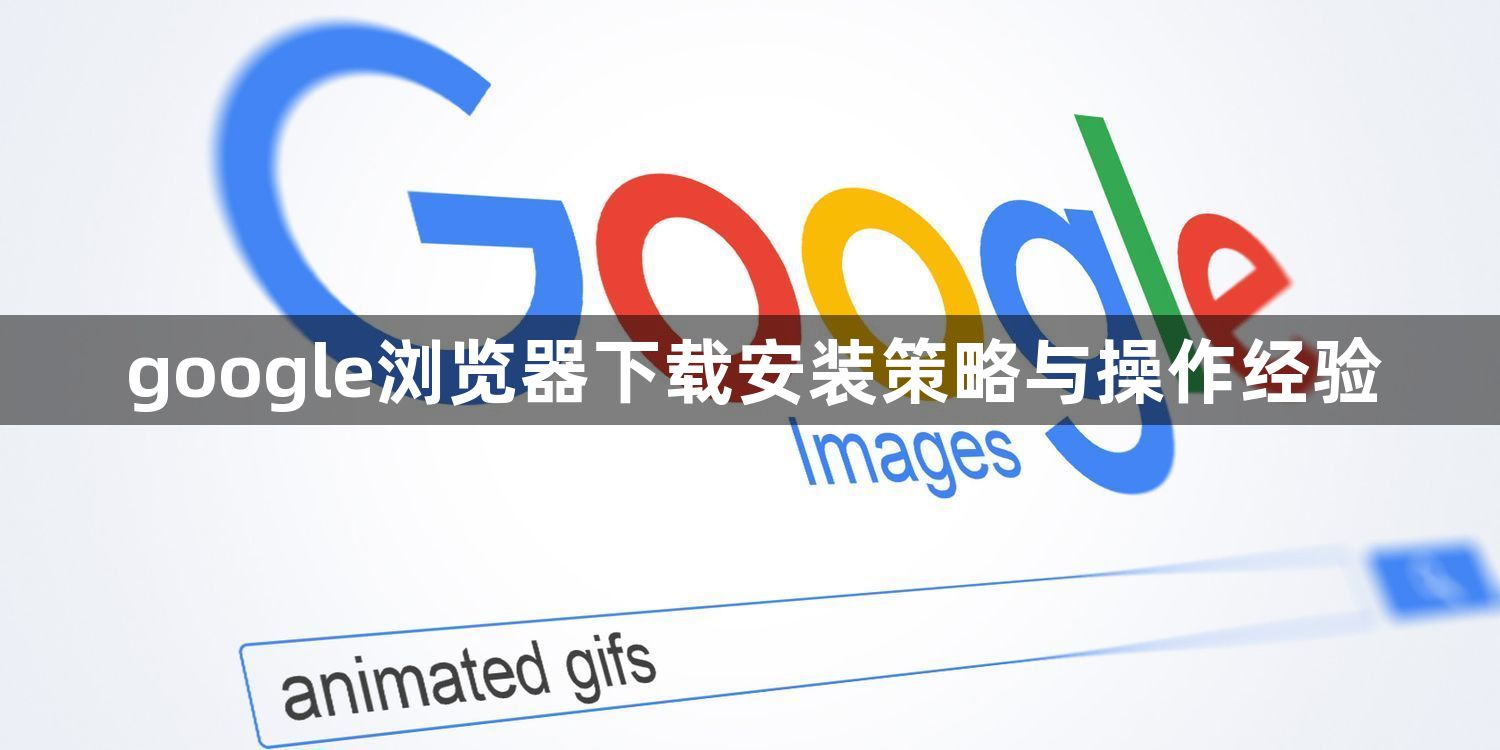 google浏览器下载安装策略与操作经验1