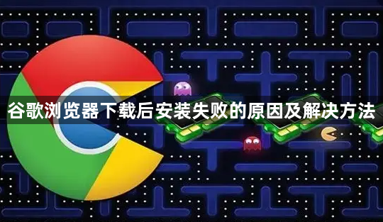 谷歌浏览器下载后安装失败的原因及解决方法1