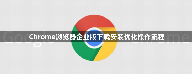 Chrome浏览器企业版下载安装优化操作流程1