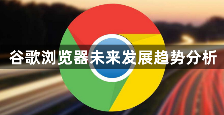 谷歌浏览器未来发展趋势分析1