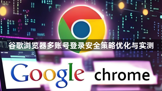 谷歌浏览器多账号登录安全策略优化与实测1