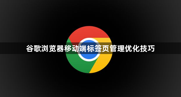 谷歌浏览器移动端标签页管理优化技巧1