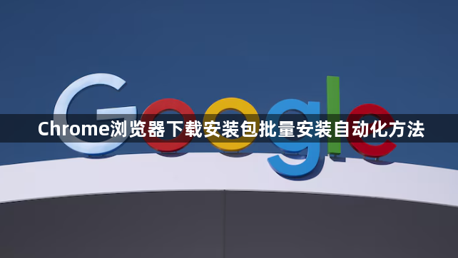 Chrome浏览器下载安装包批量安装自动化方法1