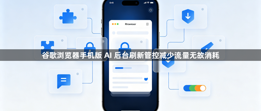 谷歌浏览器手机版 AI 后台刷新管控减少流量无故消耗1