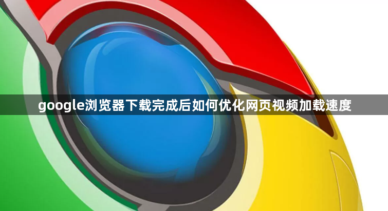 google浏览器下载完成后如何优化网页视频加载速度1