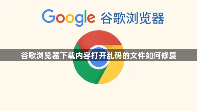 谷歌浏览器下载内容打开乱码的文件如何修复1