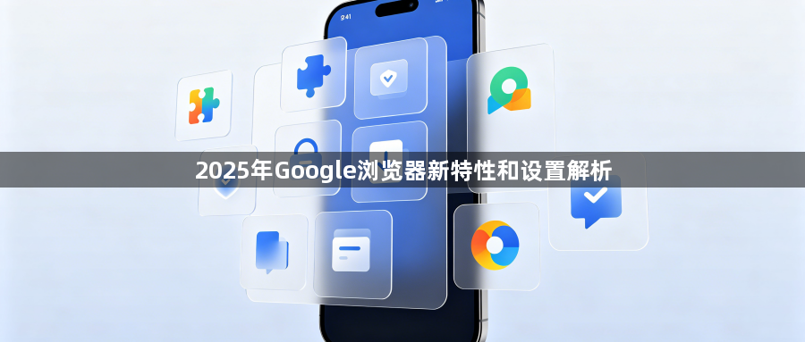 2025年Google浏览器新特性和设置解析1