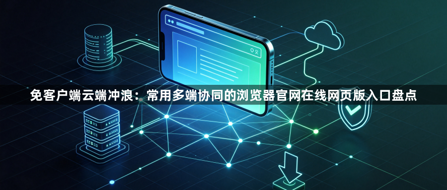 免客户端云端冲浪：常用多端协同的浏览器官网在线网页版入口盘点1