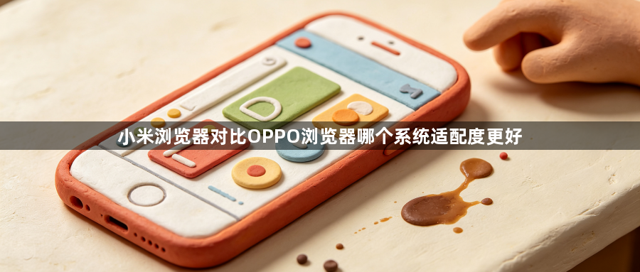 小米浏览器对比OPPO浏览器哪个系统适配度更好1