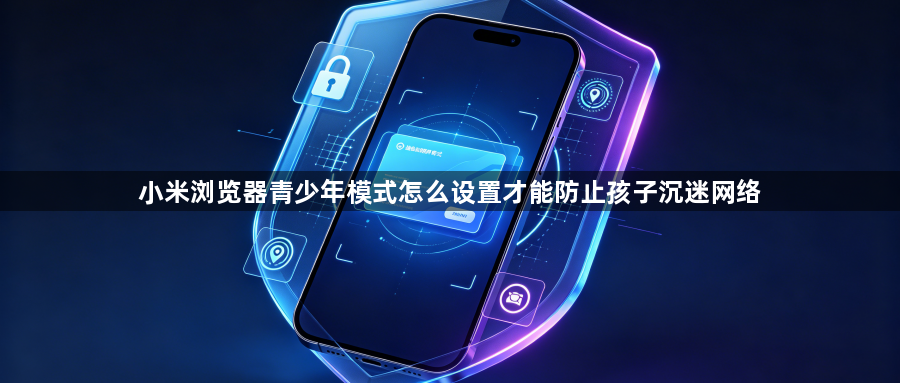 小米浏览器青少年模式怎么设置才能防止孩子沉迷网络1