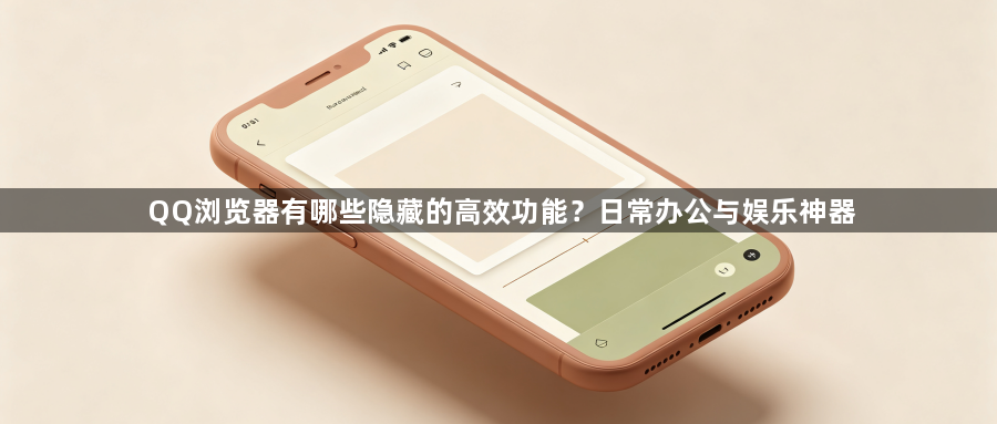 QQ浏览器有哪些隐藏的高效功能？日常办公与娱乐神器1