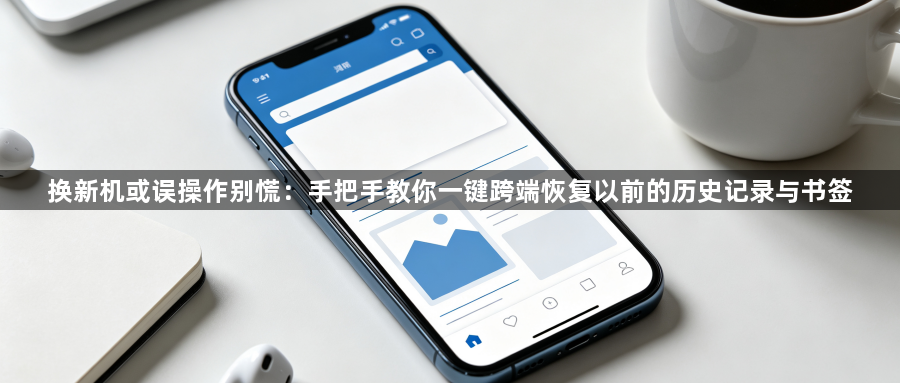 换新机或误操作别慌：手把手教你一键跨端恢复以前的历史记录与书签1