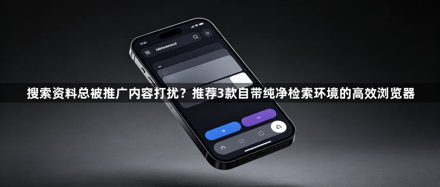搜索资料总被推广内容打扰？推荐3款自带纯净检索环境的高效浏览器1