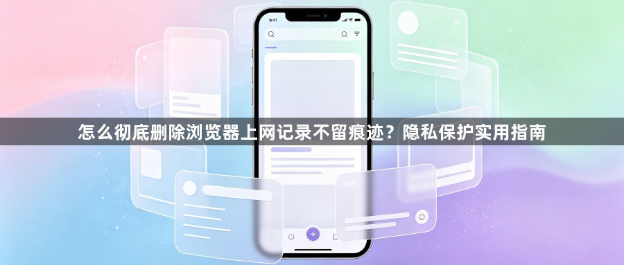 怎么彻底删除浏览器上网记录不留痕迹？隐私保护实用指南1